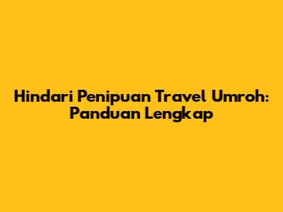 Hindari Penipuan Travel Umroh: Panduan Lengkap