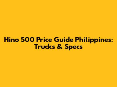 Hino 500 Price Guide Philippines: Trucks & Specs