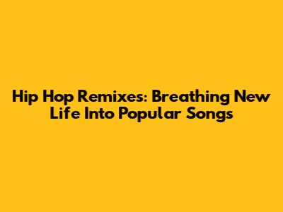 Hip Hop Remixes: Breathing New Life Into Popular Songs