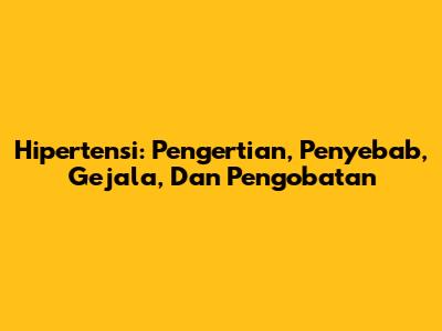 Hipertensi: Pengertian, Penyebab, Gejala, Dan Pengobatan