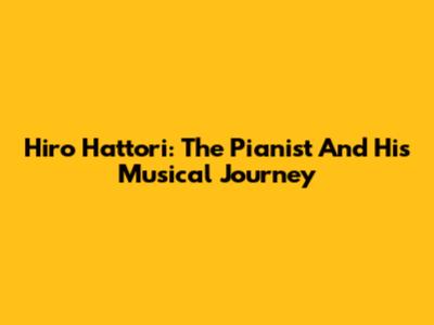 Hiro Hattori: The Pianist And His Musical Journey