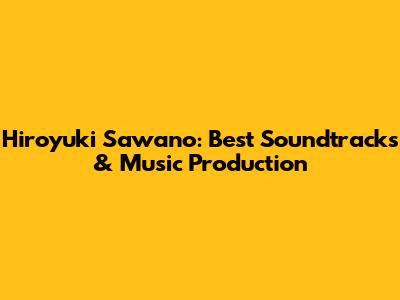 Hiroyuki Sawano: Best Soundtracks & Music Production