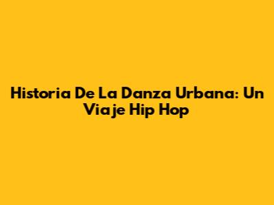 Historia De La Danza Urbana: Un Viaje Hip Hop