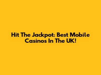 Hit The Jackpot: Best Mobile Casinos In The UK!