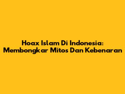 Hoax Islam Di Indonesia: Membongkar Mitos Dan Kebenaran