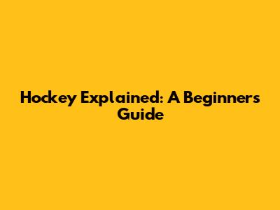 Hockey Explained: A Beginner's Guide