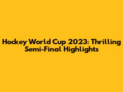 Hockey World Cup 2023: Thrilling Semi-Final Highlights