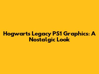 Hogwarts Legacy PS1 Graphics: A Nostalgic Look