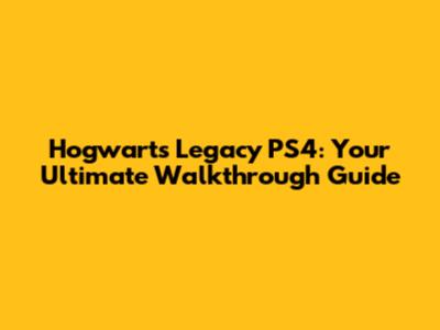 Hogwarts Legacy PS4: Your Ultimate Walkthrough Guide