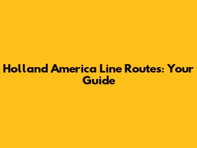 Holland America Line Routes: Your Guide