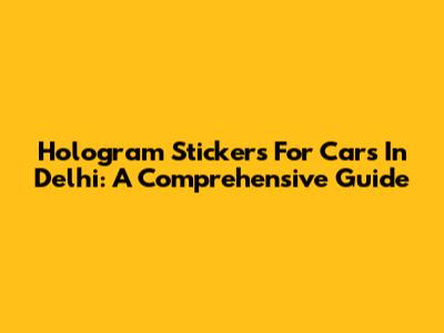 Hologram Stickers For Cars In Delhi: A Comprehensive Guide