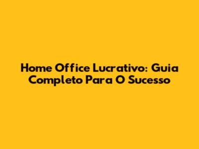 Home Office Lucrativo: Guia Completo Para O Sucesso
