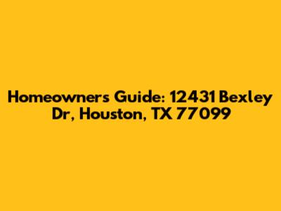 Homeowner's Guide: 12431 Bexley Dr, Houston, TX 77099