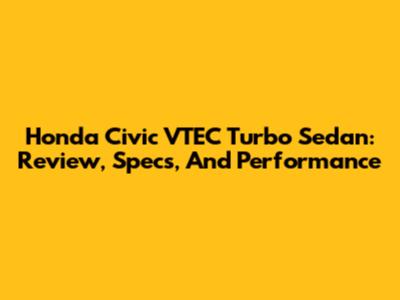 Honda Civic VTEC Turbo Sedan: Review, Specs, And Performance