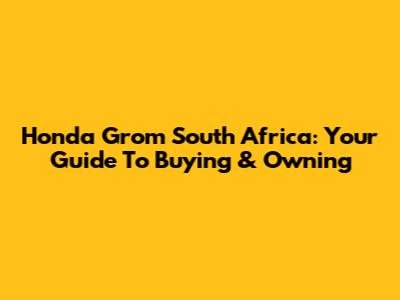 Honda Grom South Africa: Your Guide To Buying & Owning
