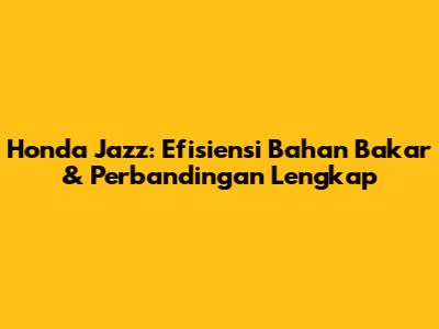 Honda Jazz: Efisiensi Bahan Bakar & Perbandingan Lengkap