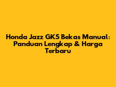 Honda Jazz GK5 Bekas Manual: Panduan Lengkap & Harga Terbaru