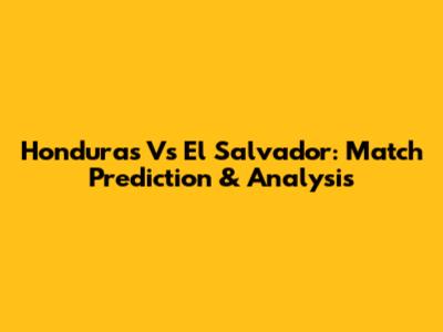 Honduras Vs El Salvador: Match Prediction & Analysis