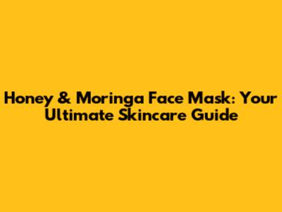 Honey & Moringa Face Mask: Your Ultimate Skincare Guide