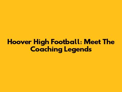 Hoover High Football: Meet The Coaching Legends