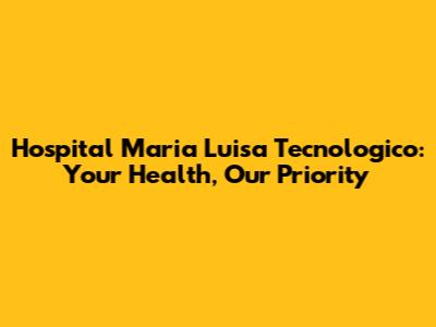 Hospital Maria Luisa Tecnologico: Your Health, Our Priority