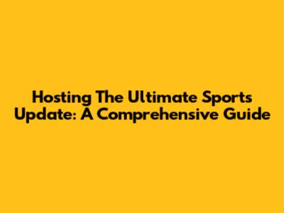 Hosting The Ultimate Sports Update: A Comprehensive Guide