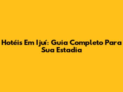 Hotéis Em Ijuí: Guia Completo Para Sua Estadia