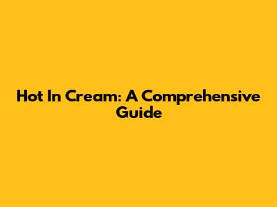 Hot In Cream: A Comprehensive Guide