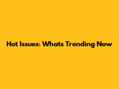 Hot Issues: What's Trending Now