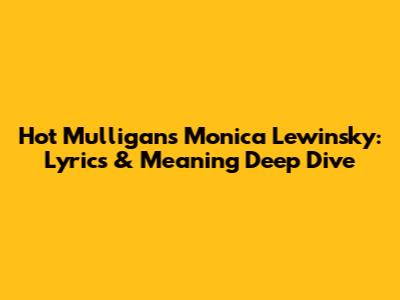 Hot Mulligan's 'Monica Lewinsky': Lyrics & Meaning Deep Dive