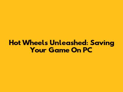 Hot Wheels Unleashed: Saving Your Game On PC