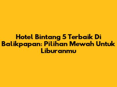 Hotel Bintang 5 Terbaik Di Balikpapan: Pilihan Mewah Untuk Liburanmu