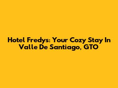 Hotel Fredys: Your Cozy Stay In Valle De Santiago, GTO