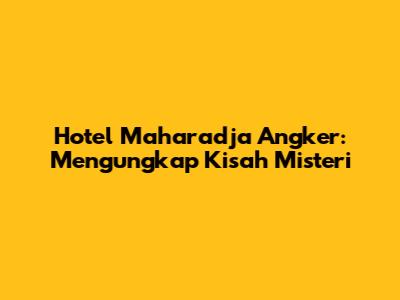 Hotel Maharadja Angker: Mengungkap Kisah Misteri