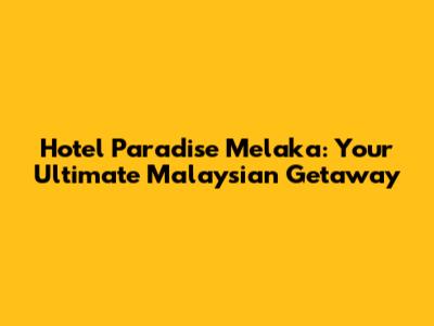 Hotel Paradise Melaka: Your Ultimate Malaysian Getaway
