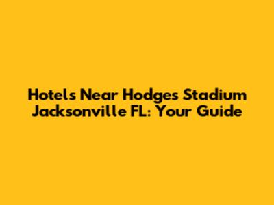 Hotels Near Hodges Stadium Jacksonville FL: Your Guide