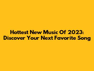 Hottest New Music Of 2023: Discover Your Next Favorite Song