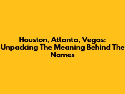 Houston, Atlanta, Vegas: Unpacking The Meaning Behind The Names