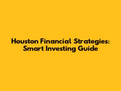 Houston Financial Strategies: Smart Investing Guide