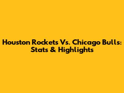 Houston Rockets Vs. Chicago Bulls: Stats & Highlights