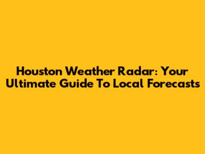 Houston Weather Radar: Your Ultimate Guide To Local Forecasts