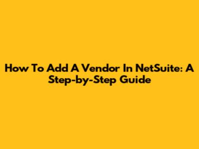 How To Add A Vendor In NetSuite: A Step-by-Step Guide