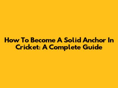 How To Become A Solid Anchor In Cricket: A Complete Guide