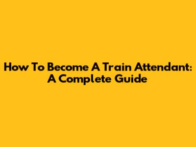 How To Become A Train Attendant: A Complete Guide
