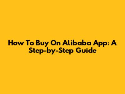How To Buy On Alibaba App: A Step-by-Step Guide
