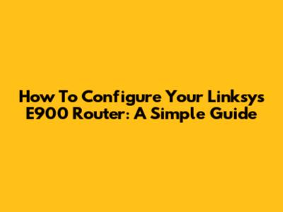 How To Configure Your Linksys E900 Router: A Simple Guide