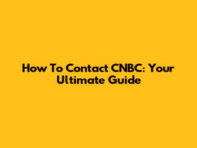 How To Contact CNBC: Your Ultimate Guide