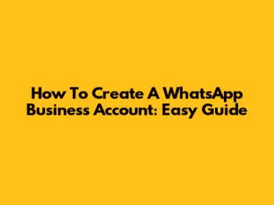 How To Create A WhatsApp Business Account: Easy Guide
