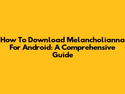 How To Download Melancholianna For Android: A Comprehensive Guide
