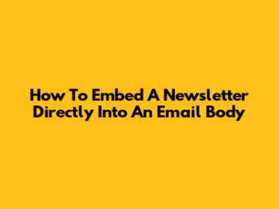 How To Embed A Newsletter Directly Into An Email Body